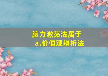 脑力激荡法属于 a.价值观辨析法